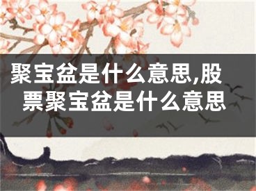 聚宝盆是什么意思,股票聚宝盆是什么意思