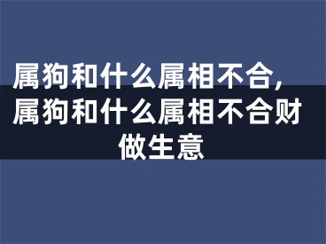 属狗和什么属相不合,属狗和什么属相不合财做生意