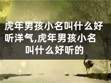 虎年男孩小名叫什么好听洋气,虎年男孩小名叫什么好听的