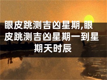 眼皮跳测吉凶星期,眼皮跳测吉凶星期一到星期天时辰