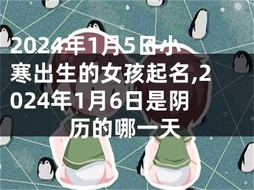 2024年1月5日小寒出生的女孩起名,2024年1月6日是阴历的哪一天