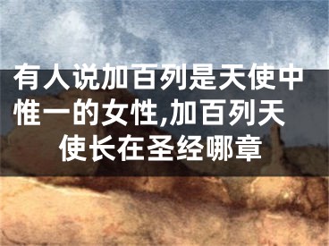 有人说加百列是天使中惟一的女性,加百列天使长在圣经哪章
