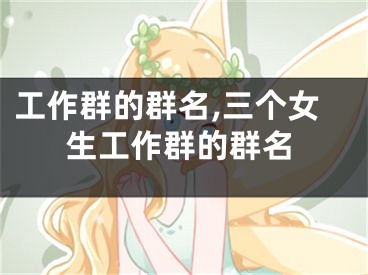 工作群的群名,三个女生工作群的群名