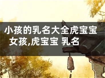 小孩的乳名大全虎宝宝女孩,虎宝宝 乳名