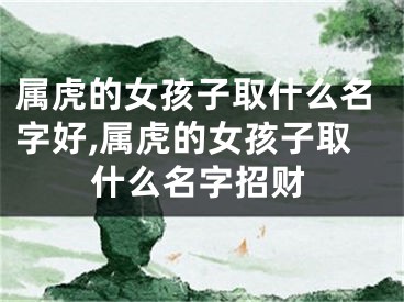 属虎的女孩子取什么名字好,属虎的女孩子取什么名字招财