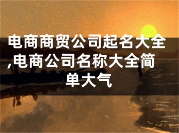 电商商贸公司起名大全,电商公司名称大全简单大气