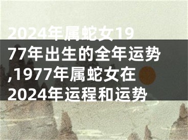 2024年属蛇女1977年出生的全年运势,1977年属蛇女在2024年运程和运势