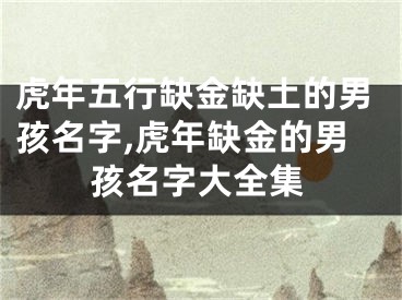 虎年五行缺金缺土的男孩名字,虎年缺金的男孩名字大全集