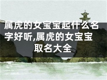 属虎的女宝宝起什么名字好听,属虎的女宝宝取名大全