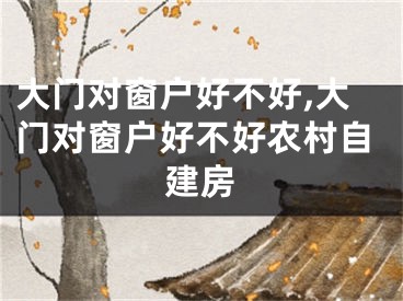 大门对窗户好不好,大门对窗户好不好农村自建房