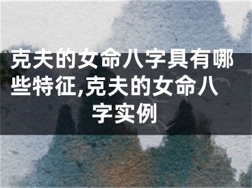 克夫的女命八字具有哪些特征,克夫的女命八字实例