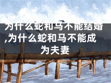为什么蛇和马不能结婚,为什么蛇和马不能成为夫妻