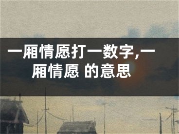 一厢情愿打一数字,一厢情愿 的意思