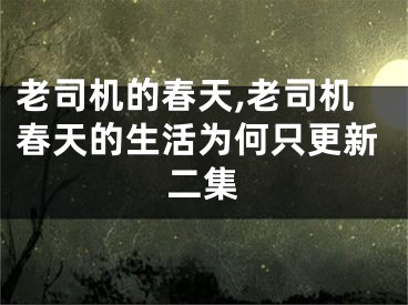 老司机的春天,老司机春天的生活为何只更新二集