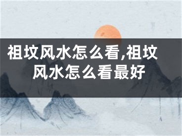 祖坟风水怎么看,祖坟风水怎么看最好