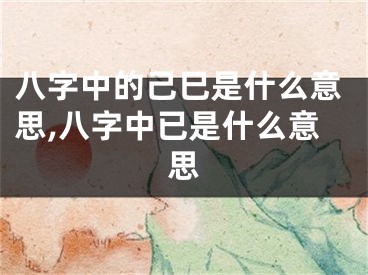 八字中的己巳是什么意思,八字中已是什么意思