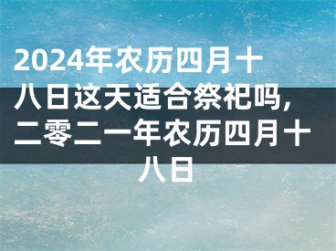 2024年农历四月十八日这天适合祭祀吗,二零二一年农历四月十八日