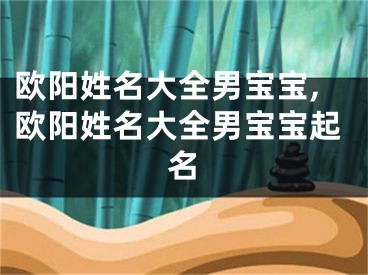 欧阳姓名大全男宝宝,欧阳姓名大全男宝宝起名