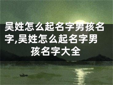 吴姓怎么起名字男孩名字,吴姓怎么起名字男孩名字大全