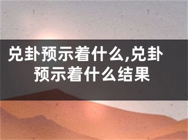 兑卦预示着什么,兑卦预示着什么结果