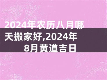 2024年农历八月哪天搬家好,2024年8月黄道吉日