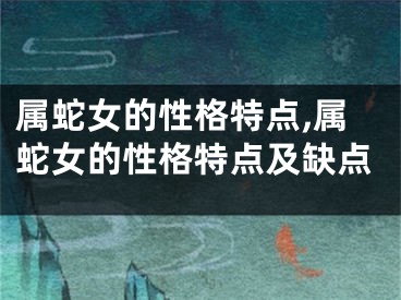 属蛇女的性格特点,属蛇女的性格特点及缺点