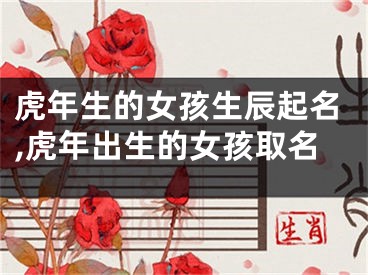 虎年生的女孩生辰起名,虎年出生的女孩取名