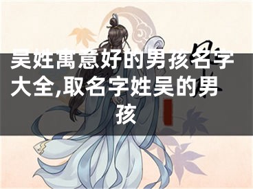 吴姓寓意好的男孩名字大全,取名字姓吴的男孩