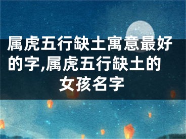 属虎五行缺土寓意最好的字,属虎五行缺土的女孩名字