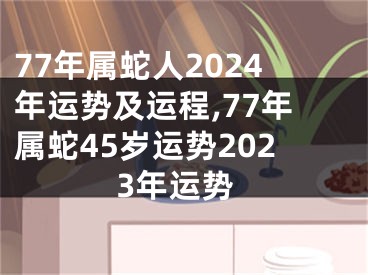 77年属蛇人2024年运势及运程,77年属蛇45岁运势2023年运势