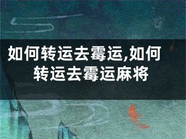 如何转运去霉运,如何转运去霉运麻将