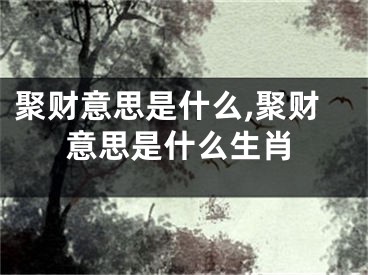 聚财意思是什么,聚财意思是什么生肖