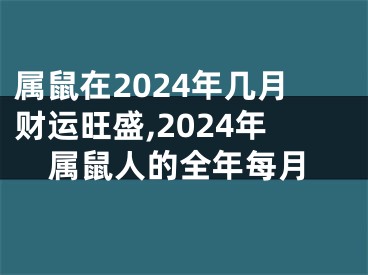属鼠在2024年几月财运旺盛,2024年属鼠人的全年每月
