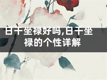 日干坐禄好吗,日干坐禄的个性详解