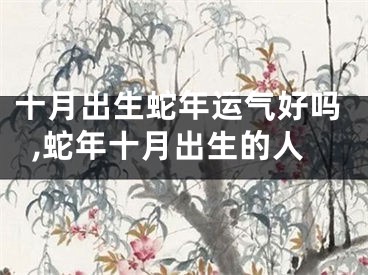 十月出生蛇年运气好吗,蛇年十月出生的人