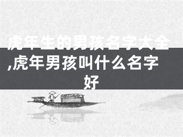虎年生的男孩名字大全,虎年男孩叫什么名字好