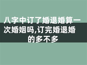 八字中订了婚退婚算一次婚姻吗,订完婚退婚的多不多