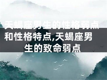 天蝎座男生的性格弱点和性格特点,天蝎座男生的致命弱点
