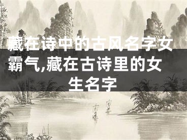 藏在诗中的古风名字女霸气,藏在古诗里的女生名字