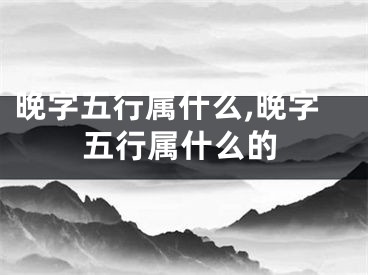 晚字五行属什么,晚字五行属什么的