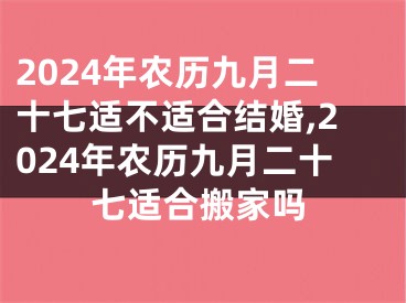 2024年农历九月二十七适不适合结婚,2024年农历九月二十七适合搬家吗