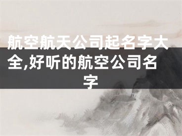 航空航天公司起名字大全,好听的航空公司名字