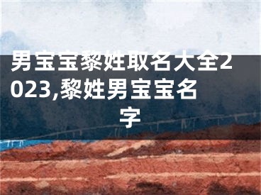 男宝宝黎姓取名大全2023,黎姓男宝宝名字