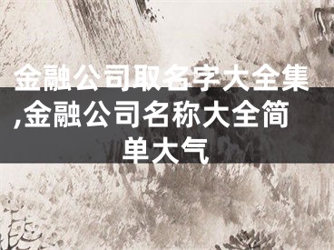 金融公司取名字大全集,金融公司名称大全简单大气
