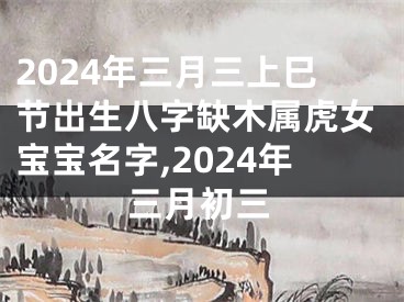 2024年三月三上巳节出生八字缺木属虎女宝宝名字,2024年三月初三