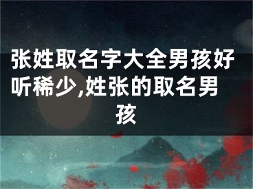张姓取名字大全男孩好听稀少,姓张的取名男孩