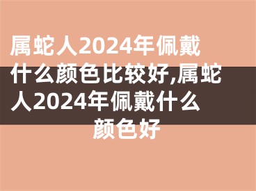 属蛇人2024年佩戴什么颜色比较好,属蛇人2024年佩戴什么颜色好