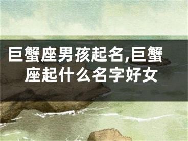 巨蟹座男孩起名,巨蟹座起什么名字好女