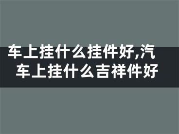 车上挂什么挂件好,汽车上挂什么吉祥件好