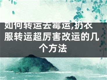 如何转运去霉运,扔衣服转运超厉害改运的几个方法